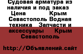 Судовая арматура из наличия и под заказ › Цена ­ 1 000 - Крым, Севастополь Водная техника » Запчасти и аксессуары   . Крым,Севастополь